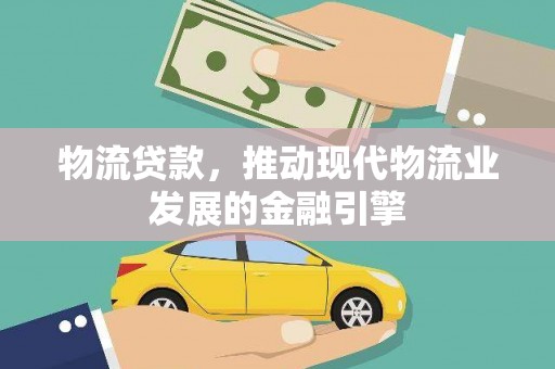 莎车物流贷款，推动现代物流业发展的金融引擎