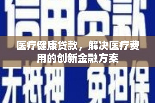 莎车医疗健康贷款，解决医疗费用的创新金融方案
