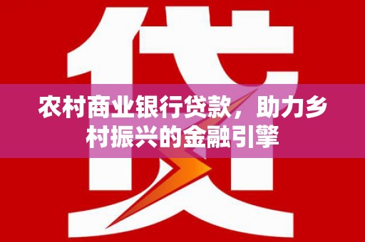 莎车农村商业银行贷款，助力乡村振兴的金融引擎