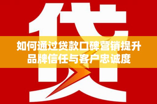 莎车如何通过贷款口碑营销提升品牌信任与客户忠诚度