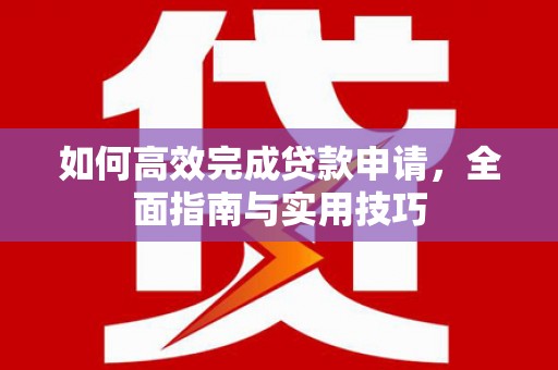 莎车如何高效完成贷款申请，全面指南与实用技巧