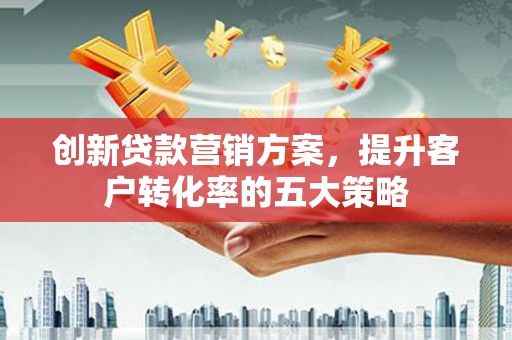 莎车创新贷款营销方案，提升客户转化率的五大策略