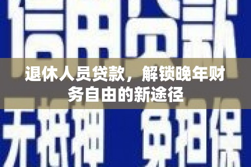 莎车退休人员贷款，解锁晚年财务自由的新途径