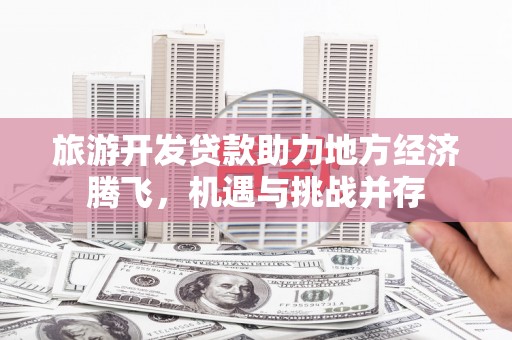 莎车旅游开发贷款助力地方经济腾飞，机遇与挑战并存