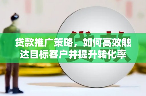 莎车贷款推广策略，如何高效触达目标客户并提升转化率