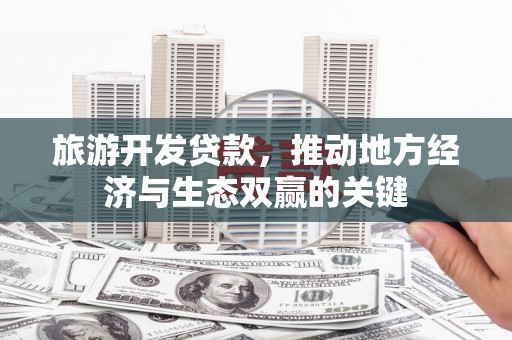 莎车旅游开发贷款，推动地方经济与生态双赢的关键