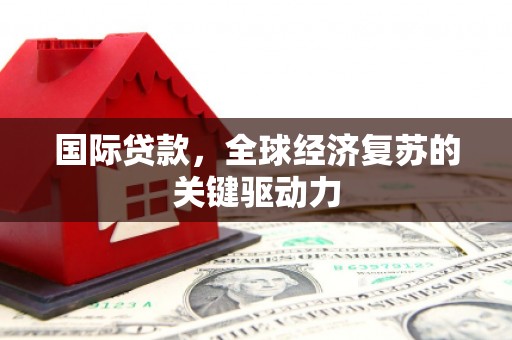 莎车国际贷款，全球经济复苏的关键驱动力