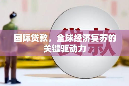 莎车国际贷款，全球经济复苏的关键驱动力