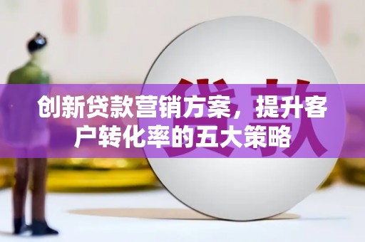 莎车创新贷款营销方案，提升客户转化率的五大策略