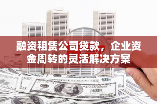 莎车融资租赁公司贷款，企业资金周转的灵活解决方案