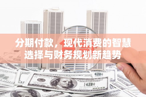 莎车分期付款，现代消费的智慧选择与财务规划新趋势