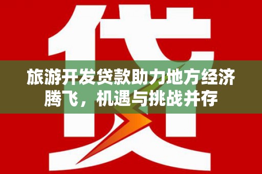 莎车旅游开发贷款助力地方经济腾飞，机遇与挑战并存