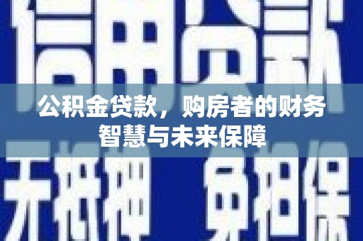 莎车公积金贷款，购房者的财务智慧与未来保障