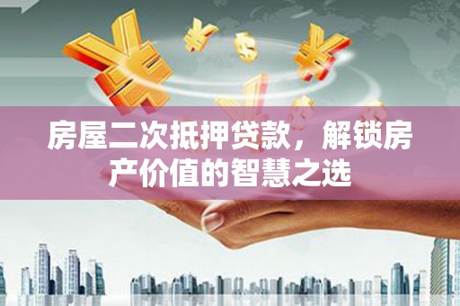 莎车房屋二次抵押贷款，解锁房产价值的智慧之选