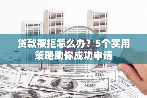 莎车贷款被拒怎么办？5个实用策略助你成功申请