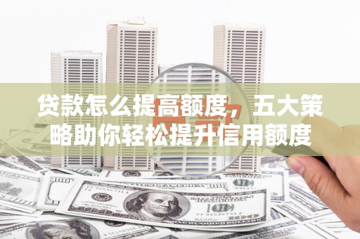 莎车贷款怎么提高额度，五大策略助你轻松提升信用额度