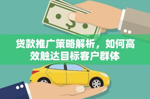 莎车贷款推广策略解析，如何高效触达目标客户群体