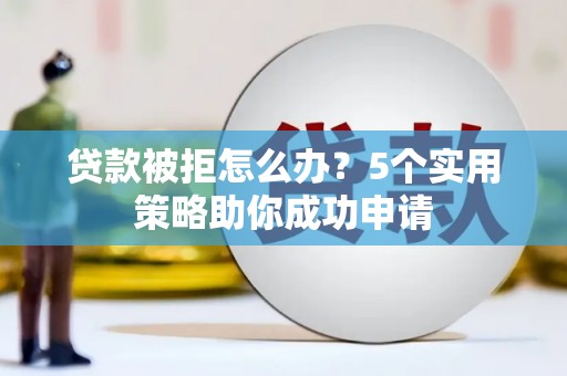 莎车贷款被拒怎么办？5个实用策略助你成功申请