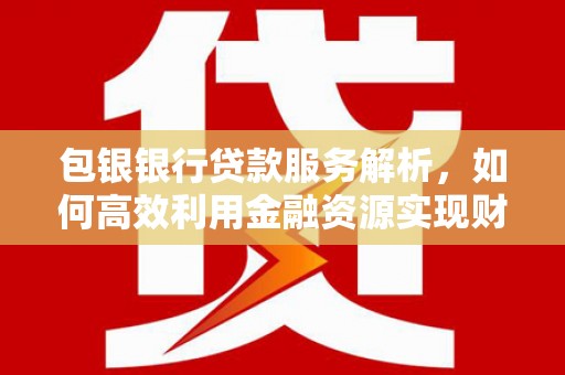 莎车包银银行贷款服务解析，如何高效利用金融资源实现财富增长
