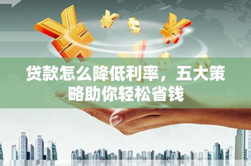 莎车贷款怎么降低利率，五大策略助你轻松省钱