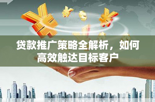 莎车贷款推广策略全解析，如何高效触达目标客户