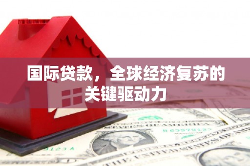 莎车国际贷款，全球经济复苏的关键驱动力