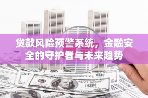 莎车贷款风险预警系统，金融安全的守护者与未来趋势