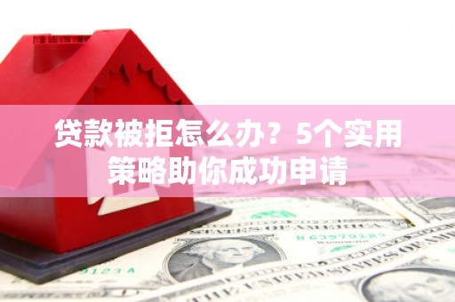 莎车贷款被拒怎么办？5个实用策略助你成功申请