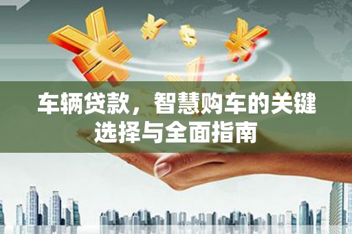 莎车车辆贷款，智慧购车的关键选择与全面指南
