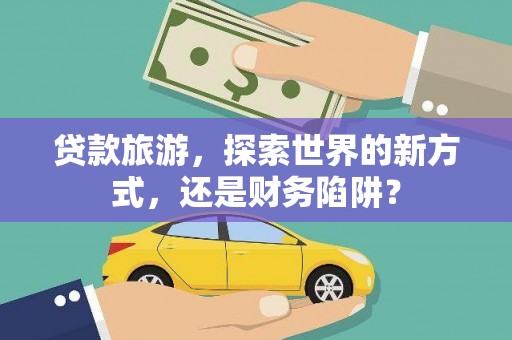 莎车贷款旅游，探索世界的新方式，还是财务陷阱？
