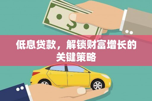 莎车低息贷款，解锁财富增长的关键策略