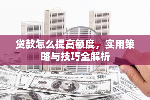 莎车贷款怎么提高额度，实用策略与技巧全解析