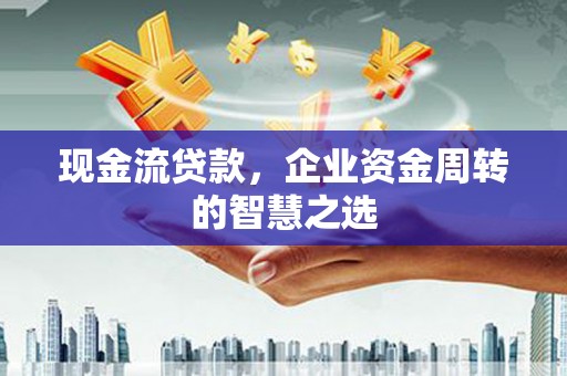 莎车现金流贷款，企业资金周转的智慧之选