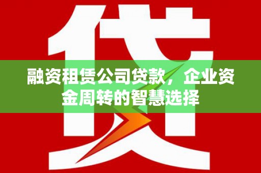 莎车融资租赁公司贷款，企业资金周转的智慧选择