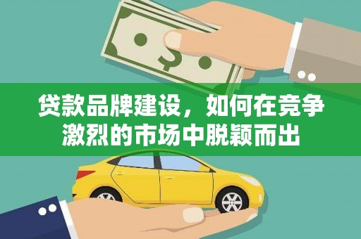 莎车贷款品牌建设，如何在竞争激烈的市场中脱颖而出