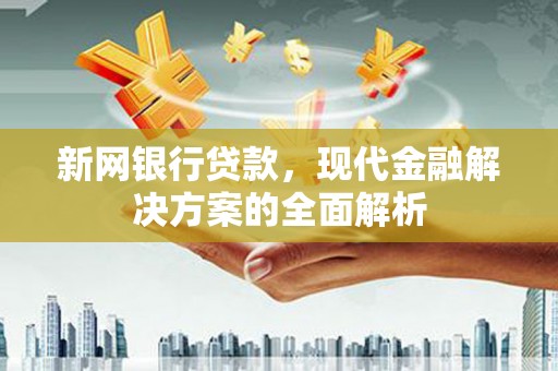 莎车新网银行贷款，现代金融解决方案的全面解析