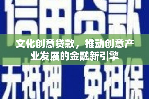莎车文化创意贷款，推动创意产业发展的金融新引擎
