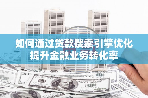 莎车如何通过贷款搜索引擎优化提升金融业务转化率