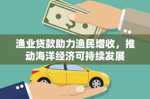 莎车渔业贷款助力渔民增收，推动海洋经济可持续发展