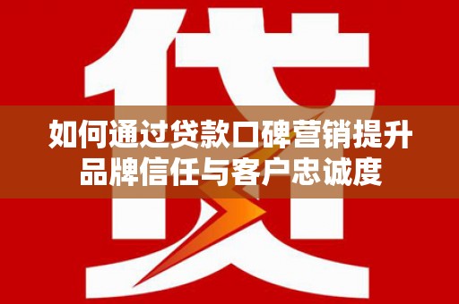 莎车如何通过贷款口碑营销提升品牌信任与客户忠诚度