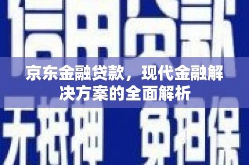 莎车京东金融贷款，现代金融解决方案的全面解析