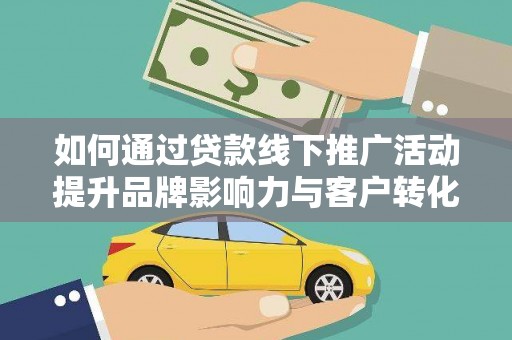 莎车如何通过贷款线下推广活动提升品牌影响力与客户转化率