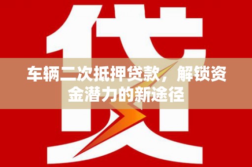 莎车车辆二次抵押贷款，解锁资金潜力的新途径