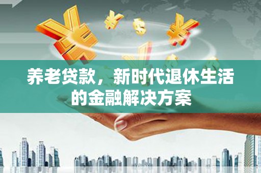 莎车养老贷款，新时代退休生活的金融解决方案