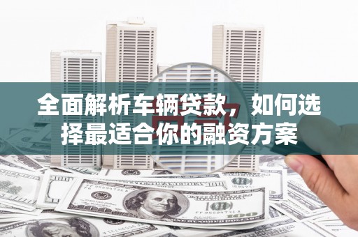 莎车全面解析车辆贷款，如何选择最适合你的融资方案