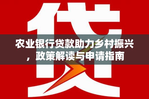 莎车农业银行贷款助力乡村振兴，政策解读与申请指南