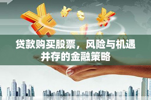 莎车贷款购买股票，风险与机遇并存的金融策略