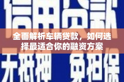 莎车全面解析车辆贷款，如何选择最适合你的融资方案
