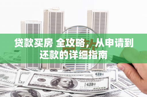 莎车贷款买房 全攻略，从申请到还款的详细指南
