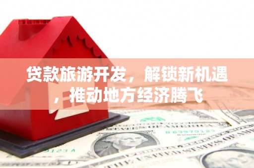 莎车贷款旅游开发，解锁新机遇，推动地方经济腾飞
